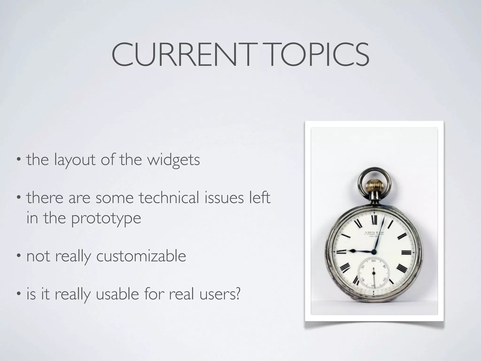 CURRENT TOPICS

• the    layout of the widgets

• there are some technical issues left
  in the prototype

• not    really customizable

• is   it really usable for real users?
 