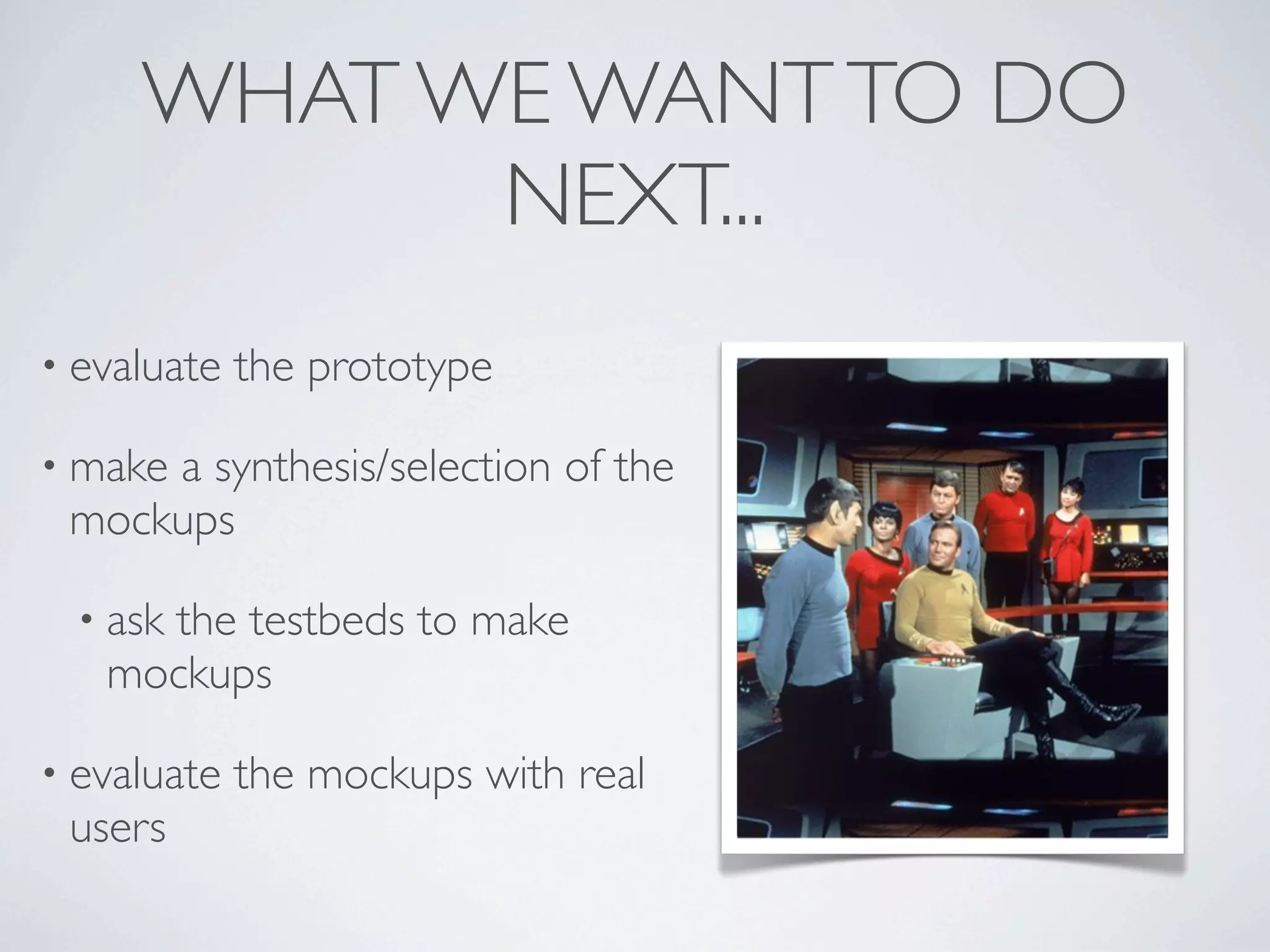 WHAT WE WANT TO DO
           NEXT...
• evaluate   the prototype

• make
     a synthesis/selection of the
 mockups

  • ask
     the testbeds to make
   mockups

• evaluate   the mockups with real
 users
 