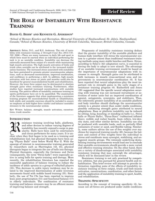 Journal of Strength and Conditioning Research, 2006, 20(3), 716–722
  2006 National Strength & Conditioning Association                                                Brief Review

THE ROLE                     OF      INSTABILITY WITH RESISTANCE
TRAINING
DAVID G. BEHM1          AND    KENNETH G. ANDERSON2
School of Human Kinetics and Recreation, Memorial University of Newfoundland, St. John’s, Newfoundland,
1

Canada; 2School of Human Kinetics, University of British Columbia, Vancouver, British Columbia, Canada.


ABSTRACT. Behm, D.G., and K.G. Anderson. The role of insta-                Proponents of instability resistance training deduce
bility with resistance training. J. Strength Cond. Res. 20(3):716–     that the greater instability of the unstable platform and
722. 2006.—There are many instances in daily life and sport in         human body interface will stress the neuromuscular sys-
which force must be exerted when an individual performing the          tem to a greater extent than traditional resistance train-
task is in an unstable condition. Instability can decrease the
                                                                       ing methods using more stable benches and ﬂoors. Stress,
externally-measured force output of a muscle while maintaining
high muscle activation. The high muscle activation of limbs and        according to Selye’s (42) adaptation curve, is essential in
trunk when unstable can be attributed to the increased stabili-        forcing the body to adapt to new stimuli. The advantage
zation functions. The increased stress associated with instability     of an unstable training environment would be based on
has been postulated to promote greater neuromuscular adapta-           the importance of neuromuscular adaptations with in-
tions, such as decreased cocontractions, improved coordination,        creases in strength. Strength gains can be attributed to
and conﬁdence in performing a skill. In addition, high muscle          both increases in muscle cross-sectional area and im-
activation with less stress on joints and muscles could also be        provements in neuromuscular coordination (6). It has
beneﬁcial for general musculoskeletal health and rehabilitation.       been reported that neural adaptations play the most im-
However, the lower force output may be detrimental to absolute         portant role in strength gains in the early stages of a
strength gains when resistance training. Furthermore, other            resistance training program (6). Rutherford and Jones
studies have reported increased cocontractions with unstable
training. The positive effects of instability resistance training on
                                                                       (39) suggested that the speciﬁc neural adaptation occur-
sports performance have yet to be quantiﬁed. The examination           ring with training was not increased recruitment or ac-
of the literature suggests that when implementing a resistance         tivation of motor units but an improved coordination of
training program for musculoskeletal health or rehabilitation,         agonist, antagonists, synergists, and stabilizers. Thus,
both stable and unstable exercises should be included to ensure        the inherently greater instability of an unstable platform
an emphasis on both higher force (stable) and balance (unstable)       and body interface should challenge the neuromuscular
stressors to the neuromuscular system.                                 system to a greater extent than under stable conditions,
KEY WORDS. balance, strength, muscle activation, cocontrac-            possibly enhancing strength gains attributed to neural
tions, trunk muscles                                                   adaptations. Base or platform instability can be induced
                                                                       by sitting, lying, kneeling, or standing on balls (i.e., Swiss
                                                                       balls or Physio Balls), ‘‘Dyna-Discs’’ (rubberized inﬂated
INTRODUCTION                                                           discs), wobble and rocker boards, foam rollers, low-den-
           esistance training involving balls, platforms,              sity mats, and other similar devices. Instability can also


R          and other devices to induce varying degrees of
           instability has recently enjoyed a surge in pop-
           ularity. Balls have been used by entertainers
           and circus performers for many years. It is un-
clear when they ﬁrst began to be used as a training and
                                                                       be produced with unstable loads, such as partially ﬁlled
                                                                       containers of water or sand, and ﬂexible tubing. Similar-
                                                                       ly, some authors advise the use of free weights over ma-
                                                                       chines for improved training results (49), because the bal-
                                                                       ance and control of free weights force the individual to
                                                                       stress and coordinate more synergist, stabilizing, and an-
rehabilitation tool, but physical therapists have been us-             tagonist muscle groups. The rationale underlying desta-
ing ‘‘Physio Balls’’ since before World War II. With the               bilizing training environments would lead one to conclude
upsurge of interest in neuromuscular training generated                that unstable environments should provide a more varied
by researchers such as Sherrington (43, 44), physical                  and effective training stimulus. On the other hand, there
therapists began to integrate the use of balls into therapy.           are a variety of disadvantages associated with instability
Physical therapists, especially the Germans and Swiss                  resistance training that may outweigh the advantages,
(consequently, the term ‘‘Swiss balls’’) were especially ac-           which will be discussed later in the review.
tive in using balls for sports training and therapy. More                  Resistance training is not only practiced by competi-
recently, the rehabilitation literature has reported the               tive athletes, but also pursued for general health and re-
successful application of balance training to reduce the               habilitation. This brief review will attempt to provide in-
incidence of ankle sprains in a group of volleyball players            formation regarding some of the effects of instability re-
(53). This decrease in ankle injury incidence may be re-               sistance training on force output, trunk and limb muscle
lated to the improved discrimination of ankle inversion                activation, cocontractions, coordination, and other factors
movements found with wobble board training (55). Simi-                 and the application of instability training to sport, health,
larly, the use of Tai Chi has been reported to improve                 and rehabilitation.
knee joint proprioception (51) and functional balance (17)
in elderly individuals. The combination of resistance                  TRAINING SPECIFICITY
training and balance stressors may be an efﬁcient means                According to the concept of training speciﬁcity (6), be-
of improving balance and strength.                                     cause not all forces are produced under stable conditions

716
 
