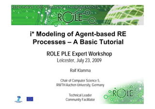 i* Modeling of Agent-based RE
 Processes – A Basic Tutorial
     ROLE PLE Expert Workshop
        Leicester, July 23, 2009
                 Ralf Klamma

          Chair f C
          Ch i of Computer Science 5,
                       t S i       5
        RWTH Aachen University, Germany

                Technical Leader
              Community Facilitator
                                          © www.role-project.eu
 