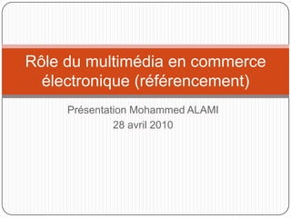 Présentation Mohammed ALAMI 28 avril 2010 Rôle du multimédia en commerce électronique (référencement) 