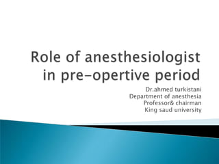 Role of anesthesiologist in pre-opertive period Dr.ahmed turkistani Department of anesthesia Professor& chairman King saud university 