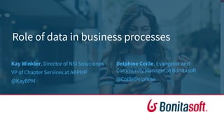 Role of data in business processes
Delphine Coille, Evangelist and
Community Manager at Bonitasoft
@CoilleDelphine
Kay Winkler, Director of NSI Soluciones
VP of Chapter Services at ABPMP
@KayBPM
 