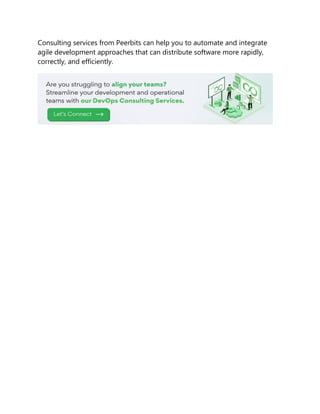 Consulting services from Peerbits can help you to automate and integrate
agile development approaches that can distribute software more rapidly,
correctly, and efficiently.
 