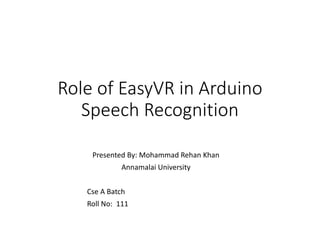 Role of EasyVR in Arduino
Speech Recognition
Presented By: Mohammad Rehan Khan
Annamalai University
Cse A Batch
Roll No: 111
 