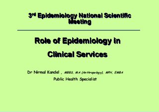 Dr Nirmal Kandel, MBBS, MA (Anthropology), MPH, EMBA – Public Health Specialist
1 |
3rd Epidemiology National Scientific
Meeting
Role of Epidemiology in
Clinical Services
Dr Nirmal Kandel , MBBS, MA (Anthropology), MPH, EMBA
Public Health Specialist
 