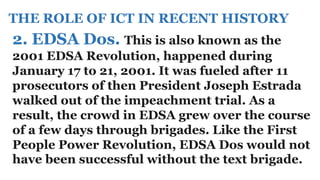 2. EDSA Dos. This is also known as the
2001 EDSA Revolution, happened during
January 17 to 21, 2001. It was fueled after 1...