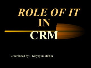 ROLE OF IT CRM IN Contributed by :- Katyayini Mishra  