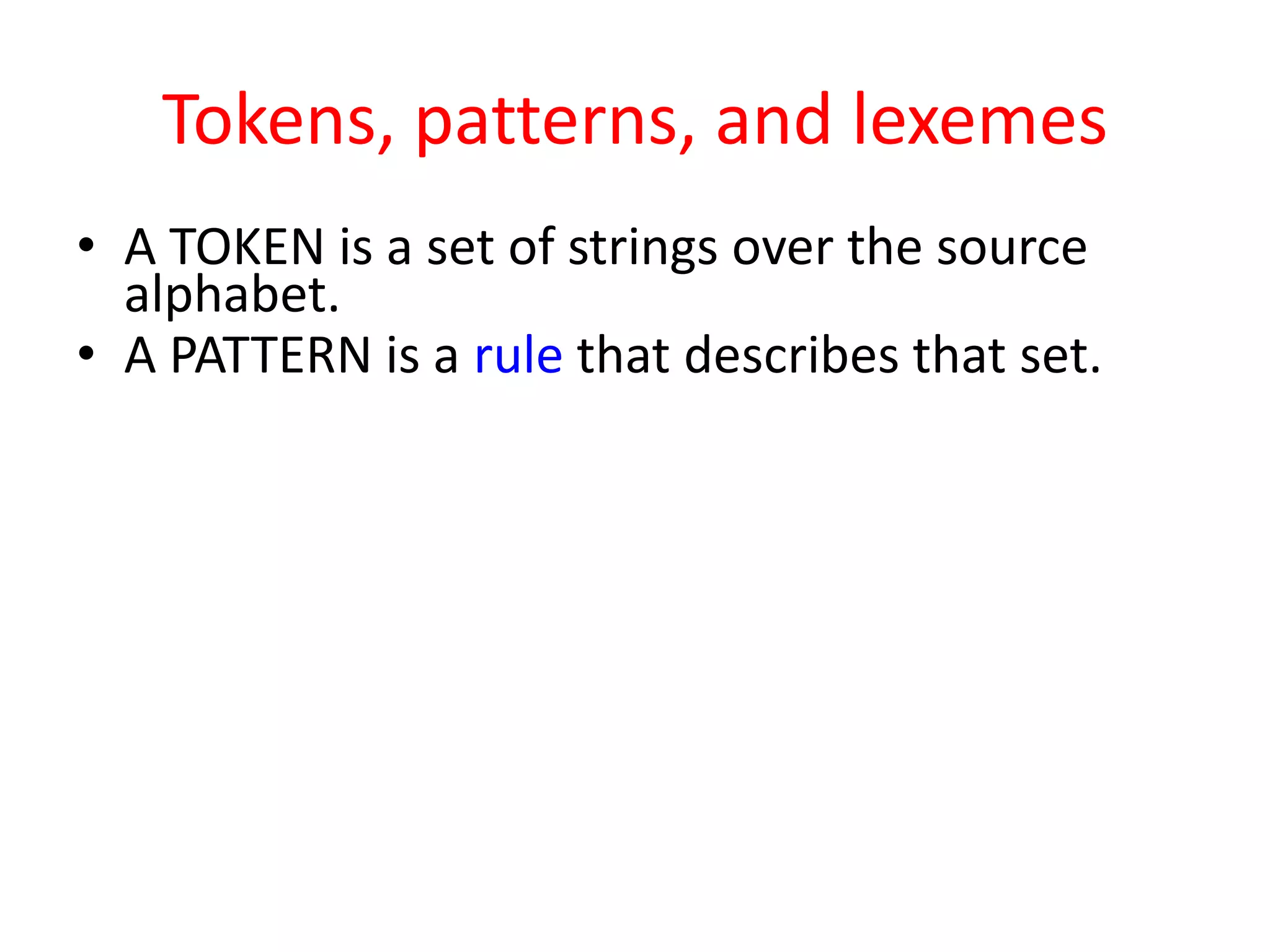 Tokens, patterns, and lexemes
• A TOKEN is a set of strings over the source
alphabet.
• A PATTERN is a rule that describes that set.
 