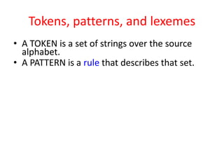 Tokens, patterns, and lexemes
• A TOKEN is a set of strings over the source
alphabet.
• A PATTERN is a rule that describes that set.
 