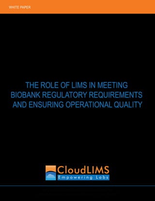 THE ROLE OF LIMS IN MEETING
BIOBANK REGULATORY REQUIREMENTS
AND ENSURING OPERATIONAL QUALITY
427 N Tatnall St #42818 Wilmington DE 19801-2230 USA
www.cloudlims.com | support@cloudlims.com | +1-302-789-0447
WHITE PAPER
 
