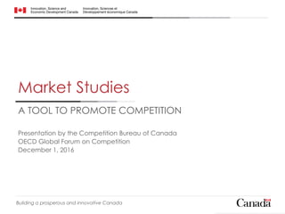 Market Studies
A TOOL TO PROMOTE COMPETITION
Presentation by the Competition Bureau of Canada
OECD Global Forum on Competition
December 1, 2016
Building a prosperous and innovative Canada
 