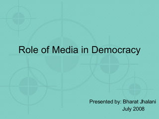 Role of Media in Democracy Presented by: Bharat Jhalani July 2008 