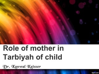 Role of mother in
Tarbiyah of child
Dr. Kanwal Kaisser
 