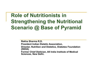 Role of Nutritionists in Strengthening the Nutritional Scenario @ Base of Pyramid Rekha Sharma R.D. President Indian Dietetic Association, Director, Nutrition and Dietetics, Diabetes Foundation (INDIA) Former Chief Dietician, All India Institute of Medical Sciences, New Delhi. 
