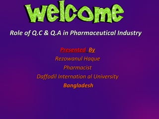 Role of Q.C & Q.A in Pharmaceutical IndustryRole of Q.C & Q.A in Pharmaceutical Industry
PresentedPresented ByBy
Rezowanul HaqueRezowanul Haque
PharmacistPharmacist
Daffodil Internation al UniversityDaffodil Internation al University
BangladeshBangladesh
 