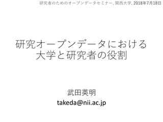 研究オープンデータにおける
大学と研究者の役割
武田英明
takeda@nii.ac.jp
研究者のためのオープンデータセミナー, 関西大学, 2018年7月18日
 