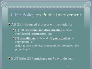 9
GEF Policy on Public Involvement
All GEF-financed projects will provide for:
[1] full disclosure and dissemination of no...
