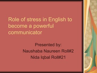 Role of stress in English to
become a powerful
communicator

           Presented by:
      Naushaba Naureen Roll#2
         Nida Iqbal Roll#21
 