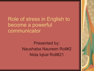 Role of stress in English to become a powerful communicator Presented by: Naushaba Naureen Roll#2 Nida Iqbal Roll#21 