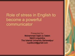 Role of stress in English to become a powerful communicator Presented by: Muhammad Sajid us Salam Mphil Linguistics The Islamia University Bahawalpur [email_address] 