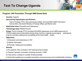 Text To Change-Uganda

   Program: HIV Prevention Through SMS-based Quiz
            Country: Uganda
            Sponsor...
