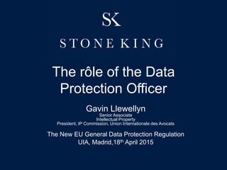 The rôle of the Data
Protection Officer
Gavin Llewellyn
Senior Associate
Intellectual Property
President, IP Commission, Union Internationale des Avocats
The New EU General Data Protection Regulation
UIA, Madrid,18th April 2015
 