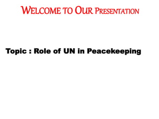 WELCOME TO OUR PRESENTATION
Topic : Role of UN in Peacekeeping
 