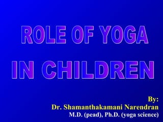 By: Dr. Shamanthakamani Narendran M.D. (pead), Ph.D. (yoga science) ROLE OF YOGA IN CHILDREN 