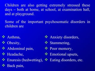 Children are also getting extremely stressed these days – both at home, at school, at examination hall, and at playground. Some of the important psychosomatic disorders in children are ,[object Object],[object Object],[object Object],[object Object],[object Object],[object Object],[object Object],[object Object],[object Object],[object Object],[object Object]