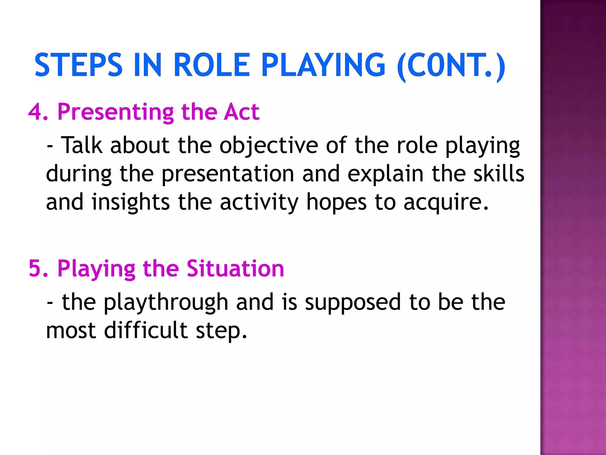 4. Presenting the Act
- Talk about the objective of the role playing
during the presentation and explain the skills
and insights the activity hopes to acquire.
5. Playing the Situation
- the playthrough and is supposed to be the
most difficult step.
 