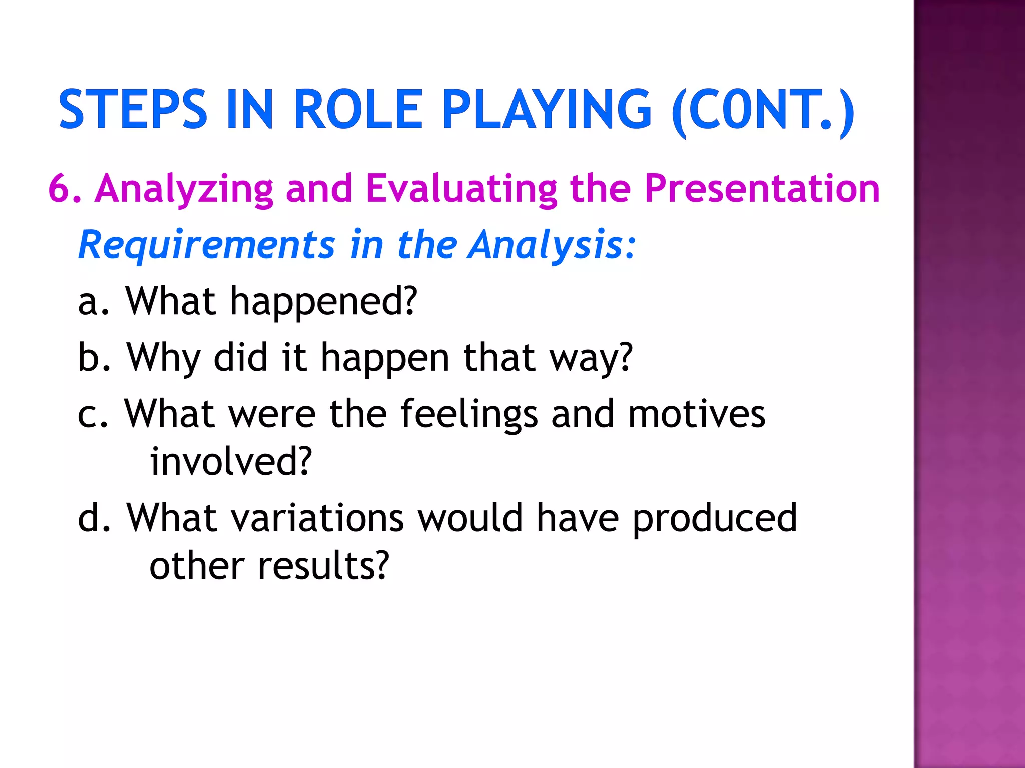 6. Analyzing and Evaluating the Presentation
Requirements in the Analysis:
a. What happened?
b. Why did it happen that way?
c. What were the feelings and motives
involved?
d. What variations would have produced
other results?
 