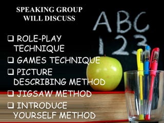 SPEAKING GROUP
WILL DISCUSS
 ROLE-PLAY
TECHNIQUE
 GAMES TECHNIQUE
 PICTURE
DESCRIBING METHOD
 JIGSAW METHOD
 INTRODUCE
YOURSELF METHOD
 