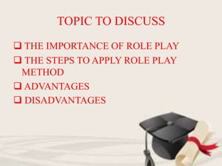 TOPIC TO DISCUSS
 THE IMPORTANCE OF ROLE PLAY
 THE STEPS TO APPLY ROLE PLAY
METHOD
 ADVANTAGES
 DISADVANTAGES
 