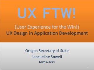 Oregon Secretary of State
Jacqueline Sowell
May 5, 2014
1
UX FTW!
(User Experience for the Win!)
UX Design in Application Development
 