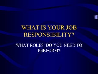 WHAT IS YOUR JOB
RESPONSIBILITY?
WHAT ROLES DO YOU NEED TO
PERFORM?
