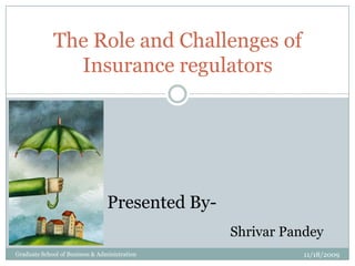 The Role and Challenges of Insurance regulators Presented By- ShrivarPandey 11/18/2009 Graduate School of Business & Administration 