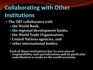 Collaborating with Other 
Institutions 
 The IMF collaborates with 
 the World Bank, 
 the regional development banks, ...
