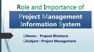 Role and Importance of
Project Management
Information System
Name : Prajwal Bhattarai
Subject : Project Management
 