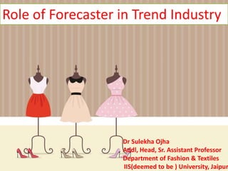 Role of Forecaster in Trend Industry
Dr Sulekha Ojha
Addl, Head, Sr. Assistant Professor
Department of Fashion & Textiles
IIS(deemed to be ) University, Jaipur
 
