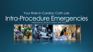 Intra-Procedure Emergencies
Your Role In Cardiac Cath Lab
Presented by Jacob D. Mason, EMT, RCIS
 