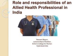 Role and responsibilities of an
Allied Health Professional in
India
Nasreen Begum,
Lecturer,Dept of Nutrition,
St Ann’s College for Women.
Hyderabad,India
 