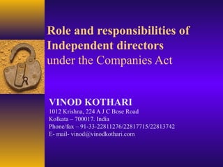 Role and responsibilities of
Independent directors
under the Companies Act
VINOD KOTHARI
1012 Krishna, 224 A J C Bose Road
Kolkata – 700017. India
Phone/fax – 91-33-22811276/22817715/22813742
E- mail- vinod@vinodkothari.com
 