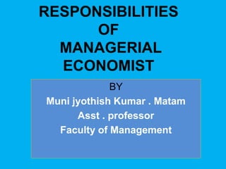RESPONSIBILITIES
OF
MANAGERIAL
ECONOMIST
BY
Muni jyothish Kumar . Matam
Asst . professor
Faculty of Management
 