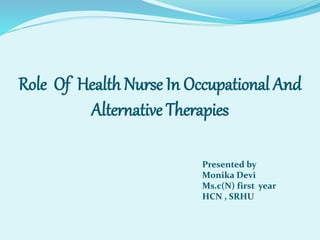 Role Of Health Nurse In Occupational And
Alternative Therapies
Presented by
Monika Devi
Ms.c(N) first year
HCN , SRHU
 