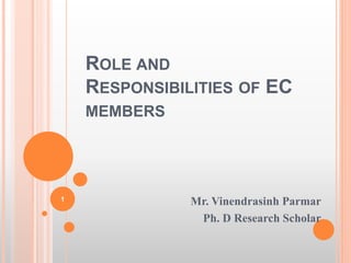 ROLE AND
RESPONSIBILITIES OF EC
MEMBERS
Mr. Vinendrasinh Parmar
Ph. D Research Scholar
1
 
