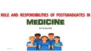 ROLE AND RESPONSIBILITIES OF POSTGRADUATES IN
MEDICINE
Dr.T.V.Rao MD
28-06-2016 Dr.T.V.Rao MD 1
 