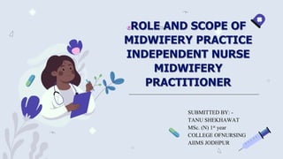 ROLE AND SCOPE OF
MIDWIFERY PRACTICE
INDEPENDENT NURSE
MIDWIFERY
PRACTITIONER
SUBMITTED BY: -
TANU SHEKHAWAT
MSc. (N) 1st year
COLLEGE OFNURSING
AIIMS JODHPUR
 
