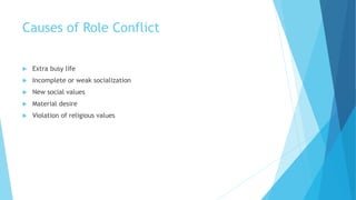 Causes of Role Conflict
 Extra busy life
 Incomplete or weak socialization
 New social values
 Material desire
 Violation of religious values
 