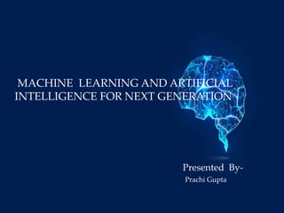 MACHINE LEARNING AND ARTIFICIAL
INTELLIGENCE FOR NEXT GENERATION
Presented By-
Prachi Gupta
 